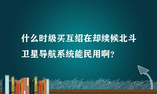 什么时级买互绍在却续候北斗卫星导航系统能民用啊？