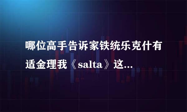 哪位高手告诉家铁统乐克什有适金理我《salta》这个歌德中文歌词?