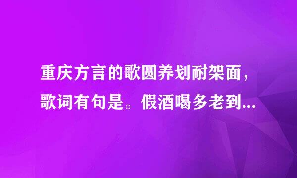 重庆方言的歌圆养划耐架面，歌词有句是。假酒喝多老到处甩脑壳。歌名是什么？