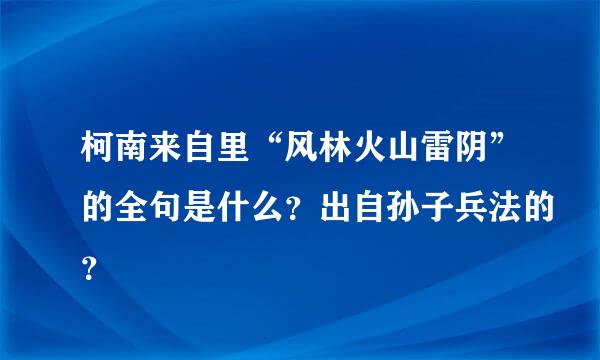 柯南来自里“风林火山雷阴”的全句是什么？出自孙子兵法的？