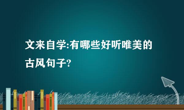 文来自学:有哪些好听唯美的古风句子?