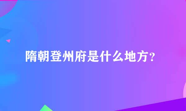 隋朝登州府是什么地方？