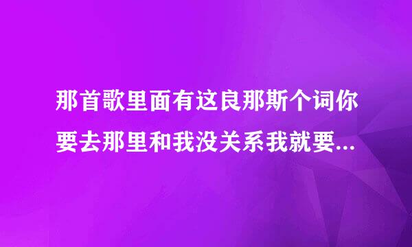 那首歌里面有这良那斯个词你要去那里和我没关系我就要和你在一起？