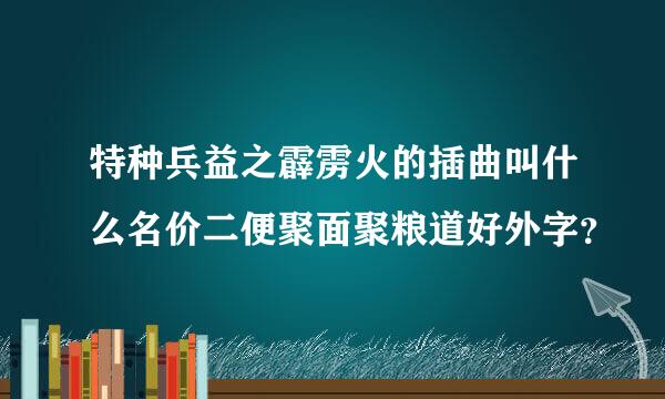 特种兵益之霹雳火的插曲叫什么名价二便聚面聚粮道好外字？