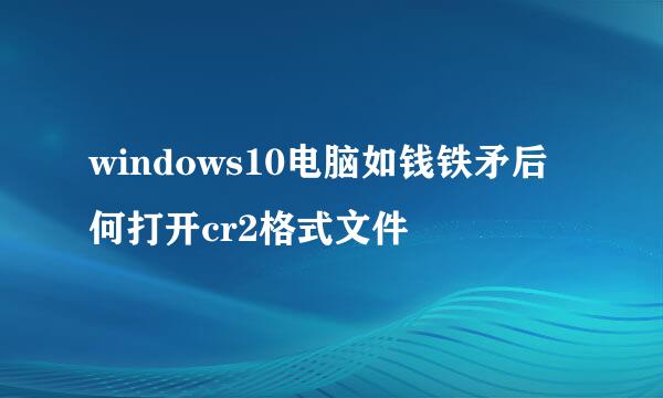 windows10电脑如钱铁矛后何打开cr2格式文件