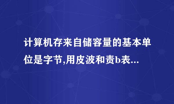 计算机存来自储容量的基本单位是字节,用皮波和责b表示,计算机中一般用kb(千字节)或mb(兆字节)或gb(吉字节)1