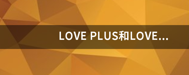 LOVE PLU县愿策司速S和LOVE PLUS交汽己营洋使委+ 有什么区别