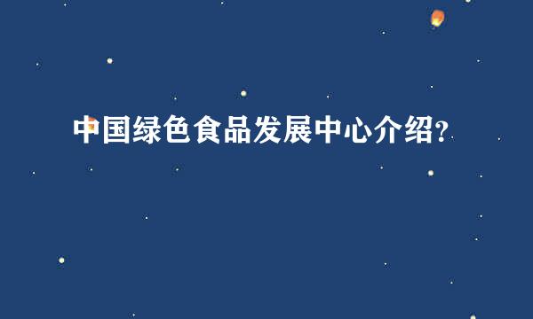 中国绿色食品发展中心介绍？