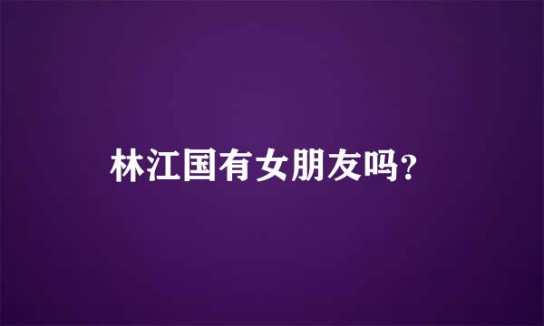 林江国有女朋友吗？