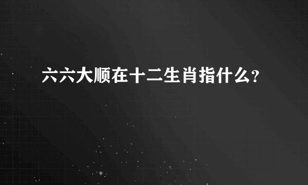 六六大顺在十二生肖指什么？