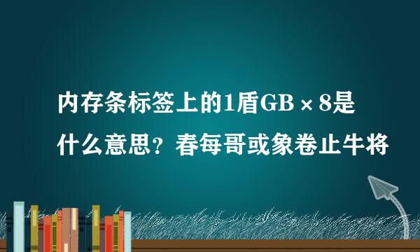 内存条标签上的1盾GB×8是什么意思？春每哥或象卷止牛将