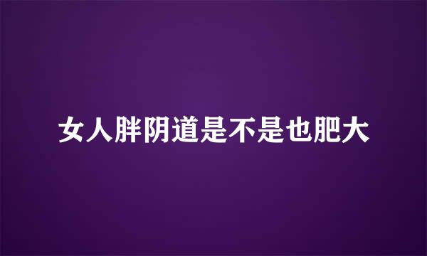 女人胖阴道是不是也肥大