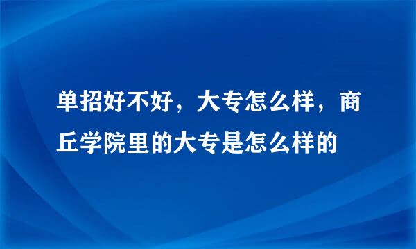 单招好不好，大专怎么样，商丘学院里的大专是怎么样的