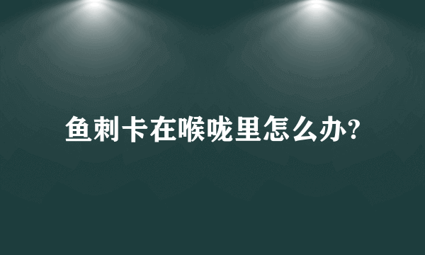 鱼刺卡在喉咙里怎么办?