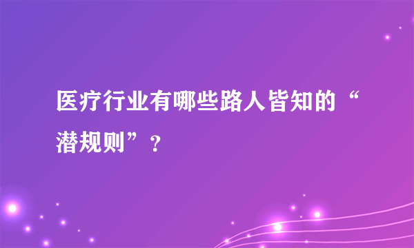 医疗行业有哪些路人皆知的“潜规则”？