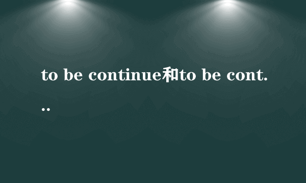 to be continue和to be continued的区别？