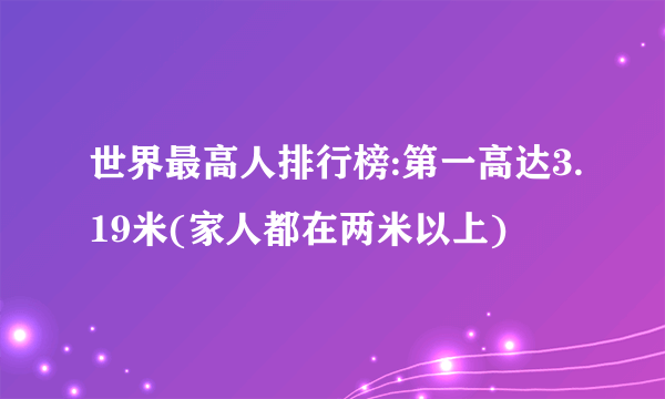 世界最高人排行榜:第一高达3.19米(家人都在两米以上)