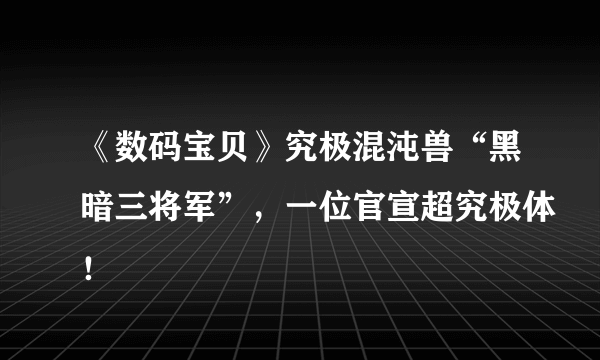 《数码宝贝》究极混沌兽“黑暗三将军”，一位官宣超究极体！