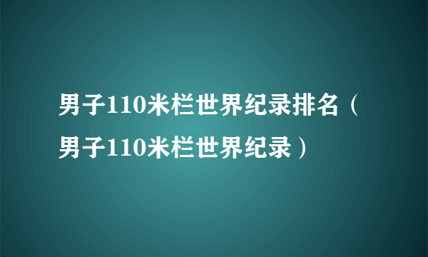 男子110米栏世界纪录排名（男子110米栏世界纪录）