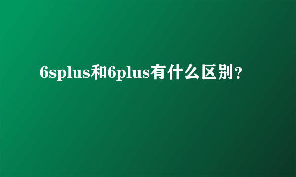 6splus和6plus有什么区别？