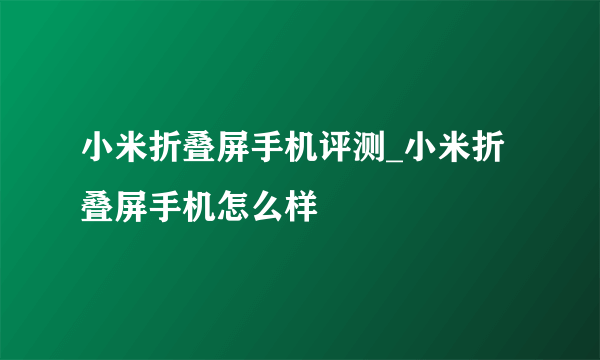 小米折叠屏手机评测_小米折叠屏手机怎么样