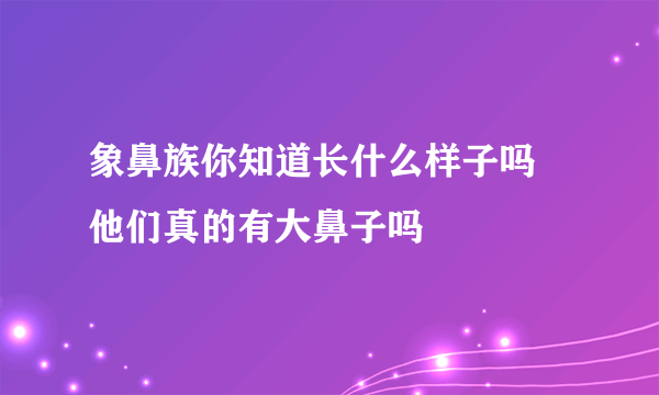 象鼻族你知道长什么样子吗 他们真的有大鼻子吗 