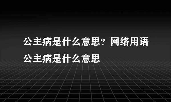 公主病是什么意思？网络用语公主病是什么意思