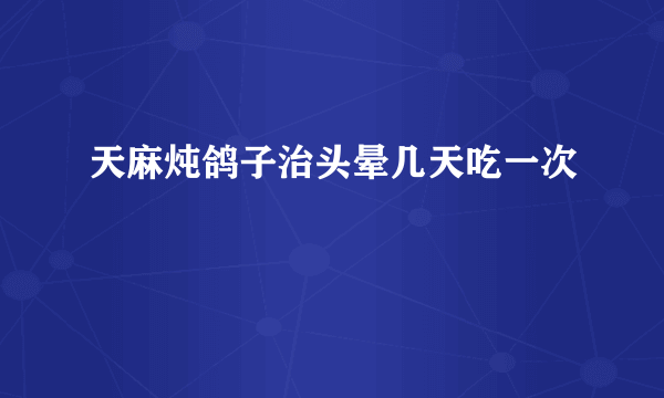 天麻炖鸽子治头晕几天吃一次