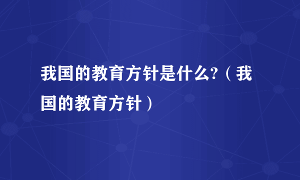 我国的教育方针是什么?（我国的教育方针）