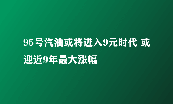 95号汽油或将进入9元时代 或迎近9年最大涨幅