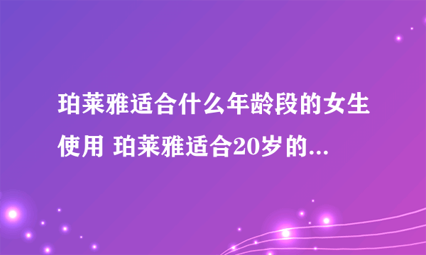 珀莱雅适合什么年龄段的女生使用 珀莱雅适合20岁的女孩使用吗