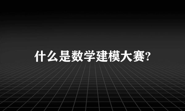 什么是数学建模大赛?