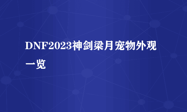 DNF2023神剑梁月宠物外观一览