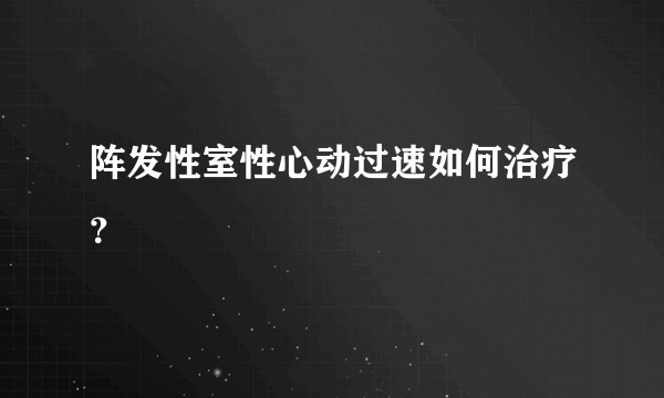 阵发性室性心动过速如何治疗？