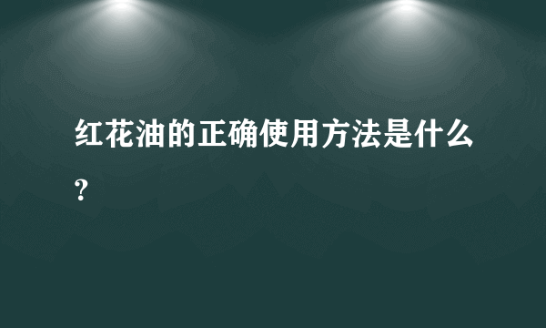 红花油的正确使用方法是什么？