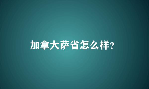 加拿大萨省怎么样？