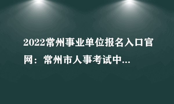 2022常州事业单位报名入口官网：常州市人事考试中心网（czks.czrsj.cn）