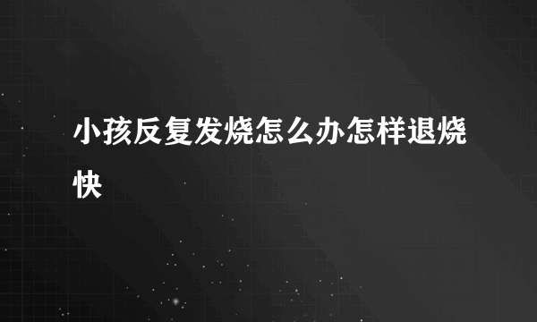 小孩反复发烧怎么办怎样退烧快