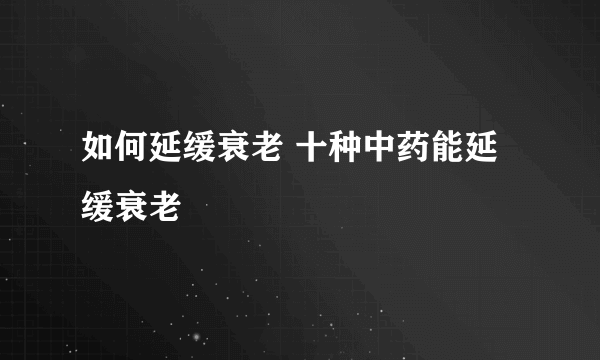 如何延缓衰老 十种中药能延缓衰老