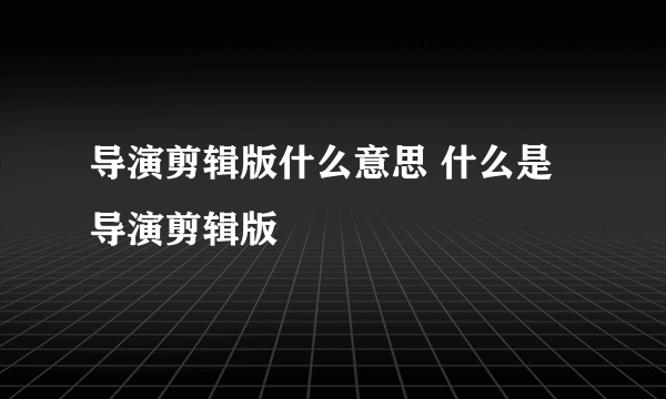 导演剪辑版什么意思 什么是导演剪辑版