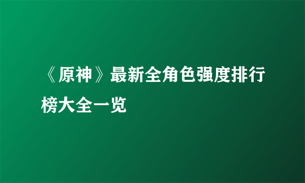 《原神》最新全角色强度排行榜大全一览