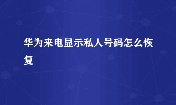 华为来电显示私人号码怎么恢复