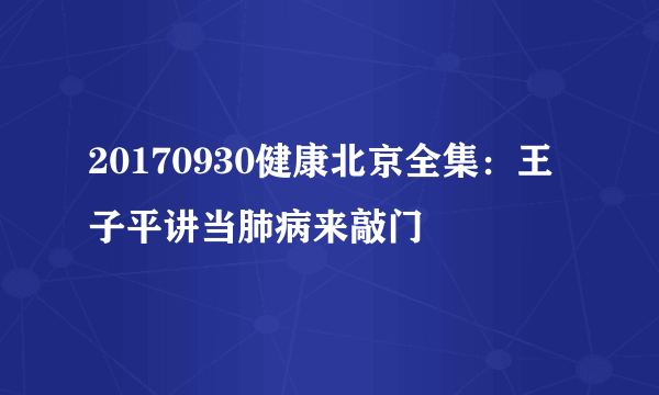 20170930健康北京全集：王子平讲当肺病来敲门