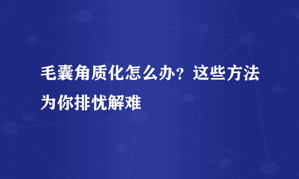 毛囊角质化怎么办？这些方法为你排忧解难