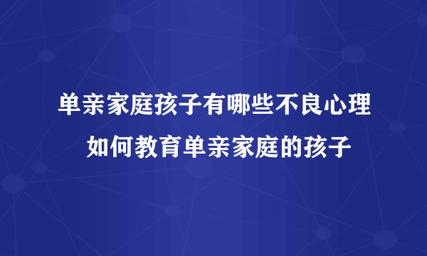 单亲家庭孩子有哪些不良心理    如何教育单亲家庭的孩子