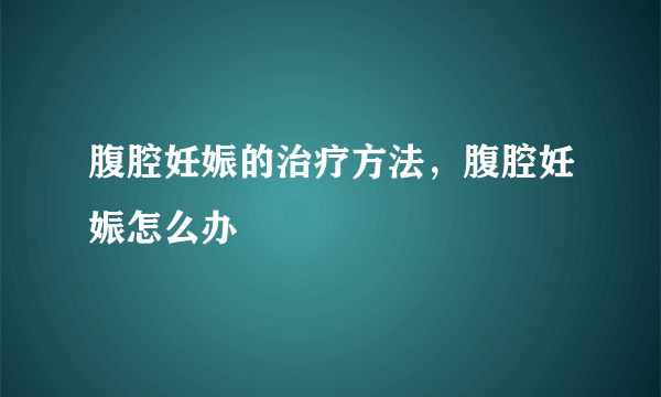 腹腔妊娠的治疗方法，腹腔妊娠怎么办