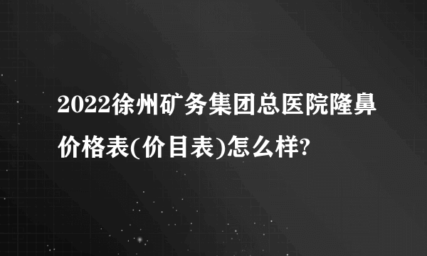 2022徐州矿务集团总医院隆鼻价格表(价目表)怎么样?