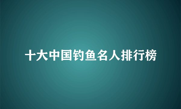 十大中国钓鱼名人排行榜