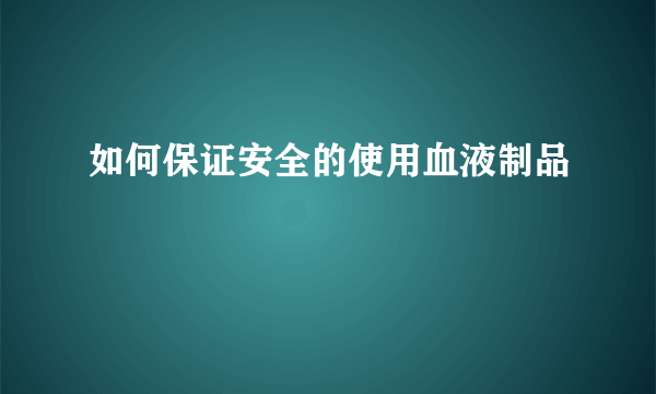 如何保证安全的使用血液制品