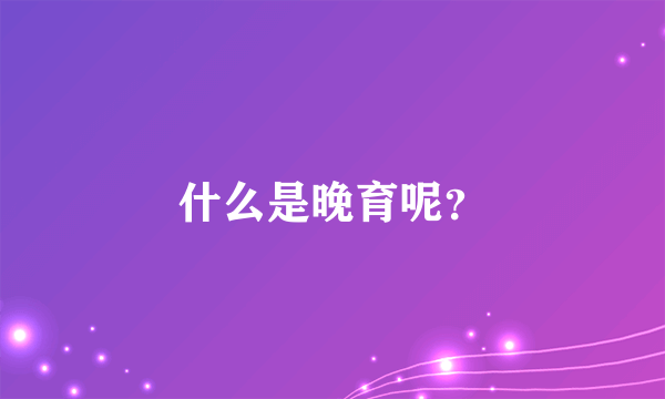 什么是晚育呢？